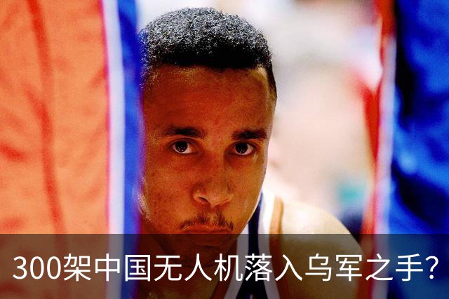 300架中国无人机落入乌军之手？美：中国无人机已成“必需品”